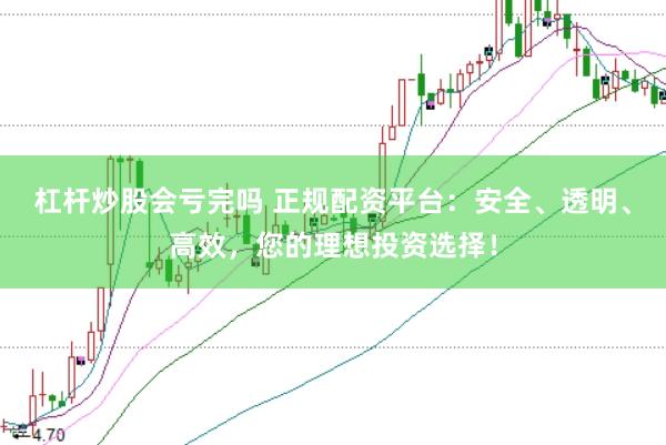 杠杆炒股会亏完吗 正规配资平台：安全、透明、高效，您的理想投资选择！