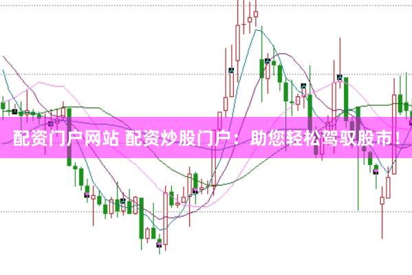 配资门户网站 配资炒股门户：助您轻松驾驭股市！