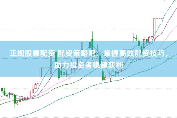 正规股票配资 配资策略吧：掌握高效配资技巧，助力投资者稳健获利