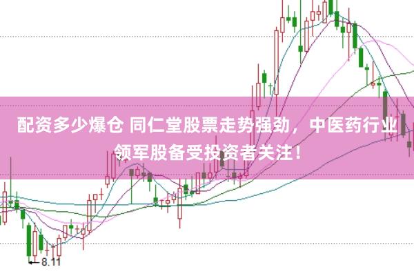 配资多少爆仓 同仁堂股票走势强劲，中医药行业领军股备受投资者关注！