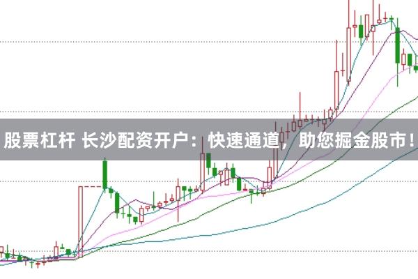 股票杠杆 长沙配资开户：快速通道，助您掘金股市！
