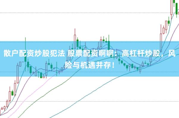 散户配资炒股犯法 股票配资啊啊：高杠杆炒股，风险与机遇并存！