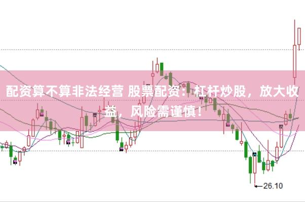 配资算不算非法经营 股票配资：杠杆炒股，放大收益，风险需谨慎！