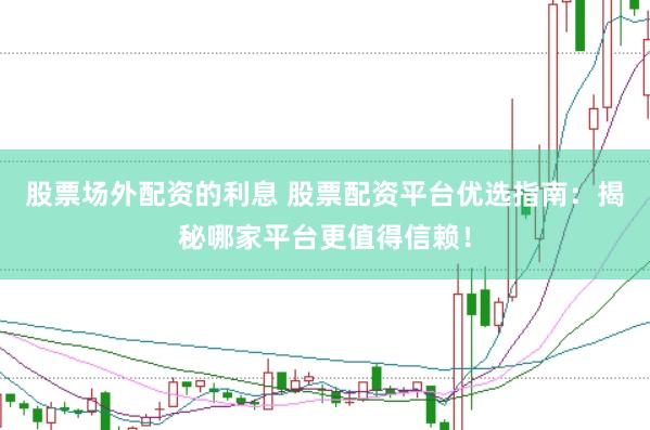 股票场外配资的利息 股票配资平台优选指南：揭秘哪家平台更值得信赖！