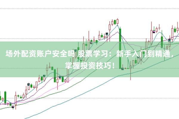场外配资账户安全吗 股票学习：新手入门到精通，掌握投资技巧！