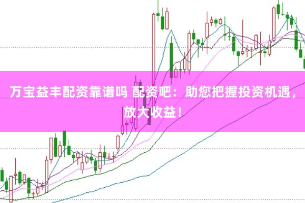 万宝益丰配资靠谱吗 配资吧：助您把握投资机遇，放大收益！