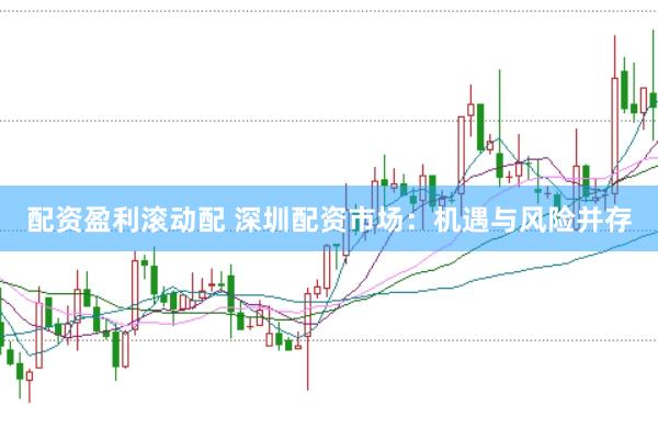 配资盈利滚动配 深圳配资市场：机遇与风险并存