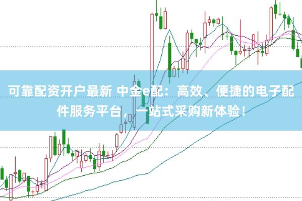 可靠配资开户最新 中金e配：高效、便捷的电子配件服务平台，一站式采购新体验！