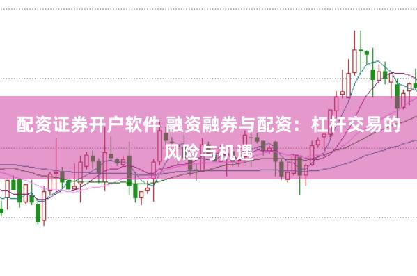 配资证券开户软件 融资融券与配资：杠杆交易的风险与机遇