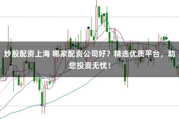 炒股配资上海 哪家配资公司好？精选优质平台，助您投资无忧！