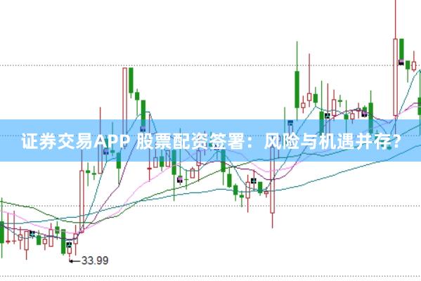 证券交易APP 股票配资签署：风险与机遇并存？