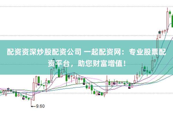 配资资深炒股配资公司 一起配资网：专业股票配资平台，助您财富增值！