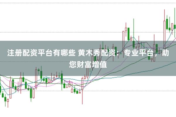 注册配资平台有哪些 黄木秀配资：专业平台，助您财富增值