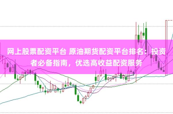 网上股票配资平台 原油期货配资平台排名：投资者必备指南，优选高收益配资服务