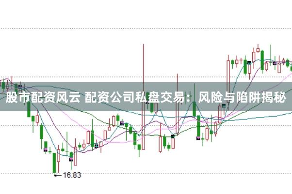 股市配资风云 配资公司私盘交易：风险与陷阱揭秘