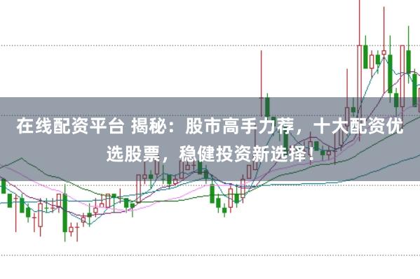 在线配资平台 揭秘：股市高手力荐，十大配资优选股票，稳健投资新选择！