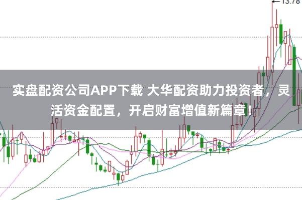 实盘配资公司APP下载 大华配资助力投资者，灵活资金配置，开启财富增值新篇章！