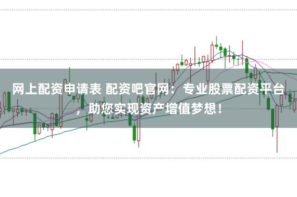 网上配资申请表 配资吧官网：专业股票配资平台，助您实现资产增值梦想！