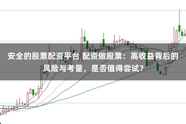 安全的股票配资平台 配资做股票：高收益背后的风险与考量，是否值得尝试？