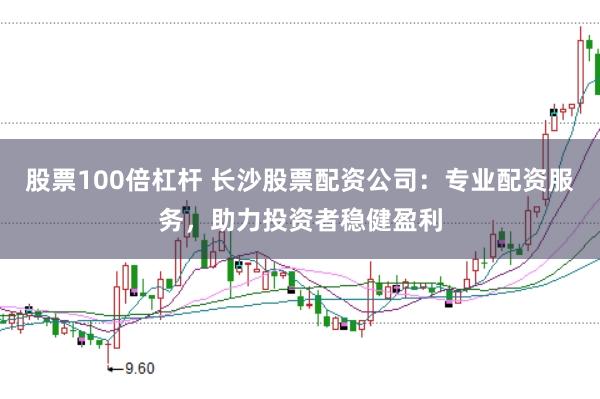股票100倍杠杆 长沙股票配资公司：专业配资服务，助力投资者稳健盈利