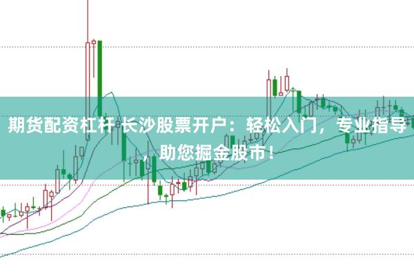 期货配资杠杆 长沙股票开户：轻松入门，专业指导，助您掘金股市！