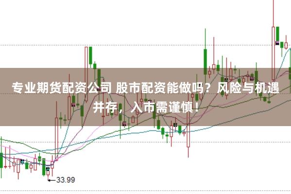 专业期货配资公司 股市配资能做吗？风险与机遇并存，入市需谨慎！