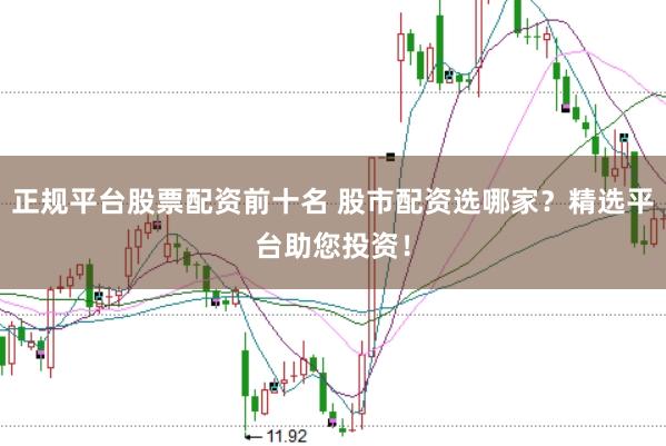 正规平台股票配资前十名 股市配资选哪家？精选平台助您投资！