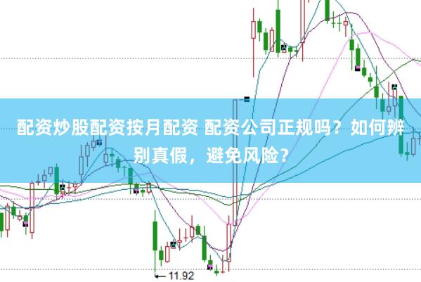 配资炒股配资按月配资 配资公司正规吗？如何辨别真假，避免风险？