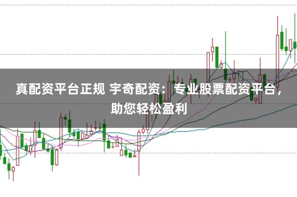 真配资平台正规 宇奇配资：专业股票配资平台，助您轻松盈利