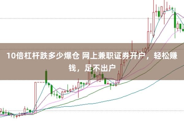 10倍杠杆跌多少爆仓 网上兼职证券开户，轻松赚钱，足不出户