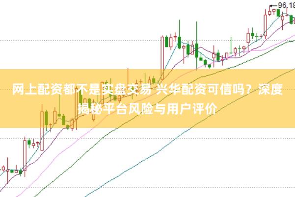 网上配资都不是实盘交易 兴华配资可信吗？深度揭秘平台风险与用户评价