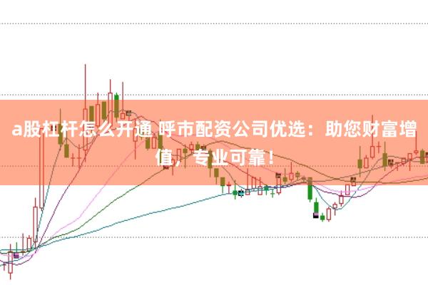 a股杠杆怎么开通 呼市配资公司优选：助您财富增值，专业可靠！