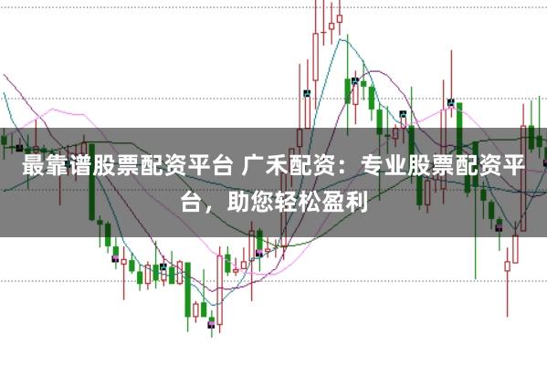 最靠谱股票配资平台 广禾配资：专业股票配资平台，助您轻松盈利