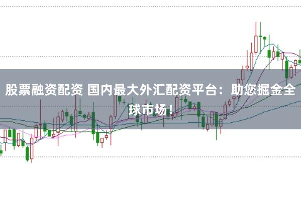 股票融资配资 国内最大外汇配资平台：助您掘金全球市场！
