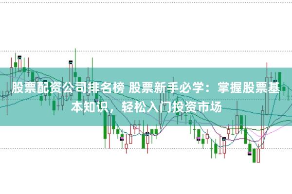 股票配资公司排名榜 股票新手必学：掌握股票基本知识，轻松入门投资市场