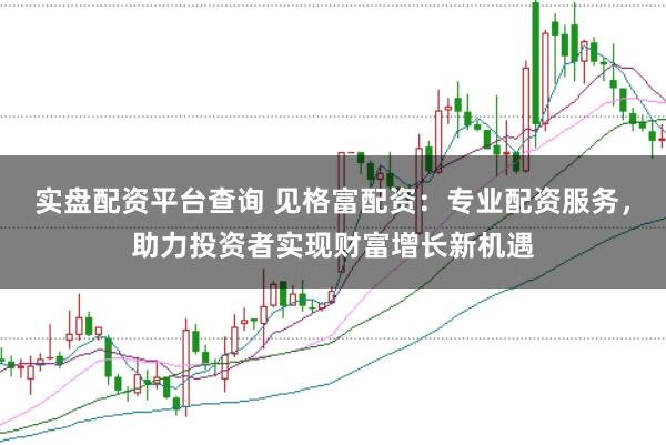 实盘配资平台查询 见格富配资：专业配资服务，助力投资者实现财富增长新机遇