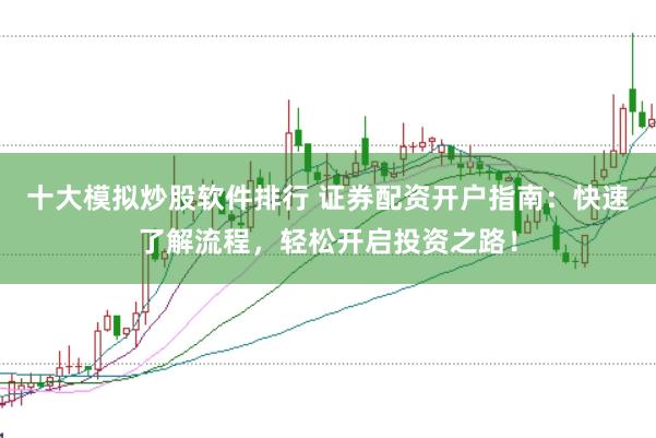 十大模拟炒股软件排行 证券配资开户指南：快速了解流程，轻松开启投资之路！