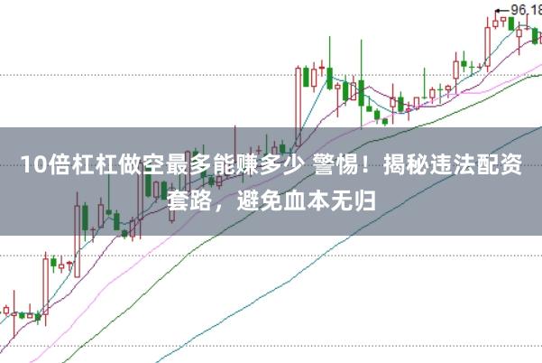 10倍杠杠做空最多能赚多少 警惕！揭秘违法配资套路，避免血本无归