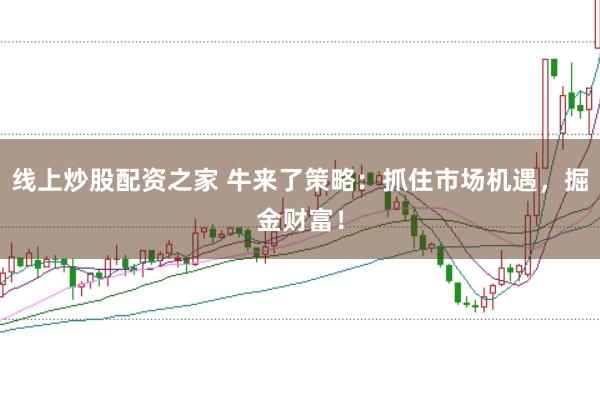线上炒股配资之家 牛来了策略：抓住市场机遇，掘金财富！