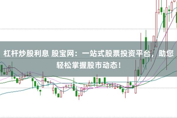 杠杆炒股利息 股宝网：一站式股票投资平台，助您轻松掌握股市动态！