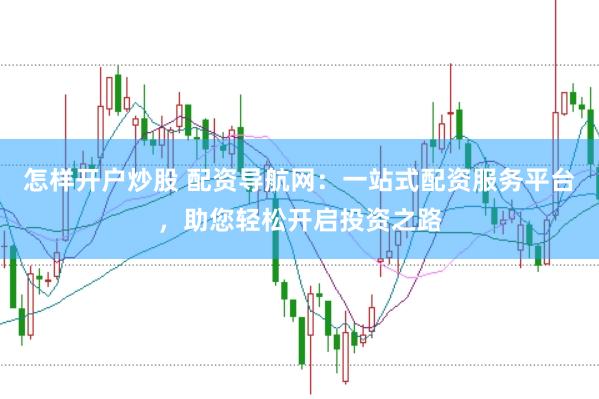 怎样开户炒股 配资导航网：一站式配资服务平台，助您轻松开启投资之路