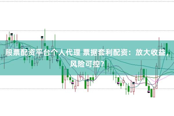 股票配资平台个人代理 票据套利配资：放大收益，风险可控？