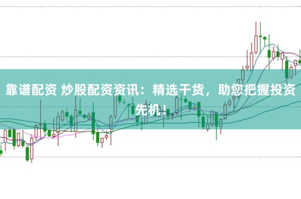 靠谱配资 炒股配资资讯：精选干货，助您把握投资先机！