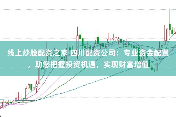 线上炒股配资之家 四川配资公司：专业资金配置，助您把握投资机遇，实现财富增值