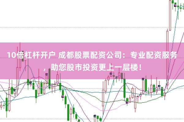 10倍杠杆开户 成都股票配资公司：专业配资服务，助您股市投资更上一层楼！