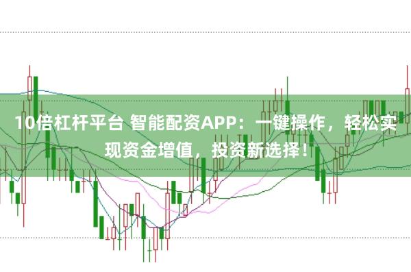 10倍杠杆平台 智能配资APP：一键操作，轻松实现资金增值，投资新选择！