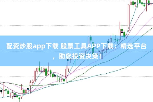 配资炒股app下载 股票工具APP下载：精选平台，助您投资决策！