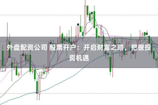 外盘配资公司 股票开户：开启财富之路，把握投资机遇
