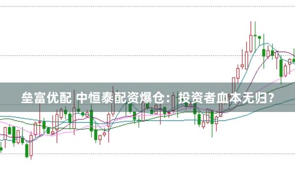 垒富优配 中恒泰配资爆仓：投资者血本无归？