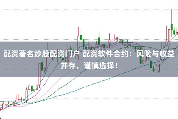 配资著名炒股配资门户 配资软件合约：风险与收益并存，谨慎选择！